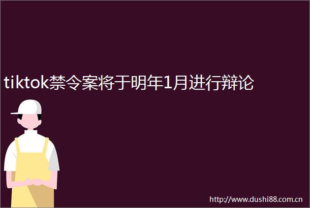 tiktok禁令案将于明年1月进行辩论
