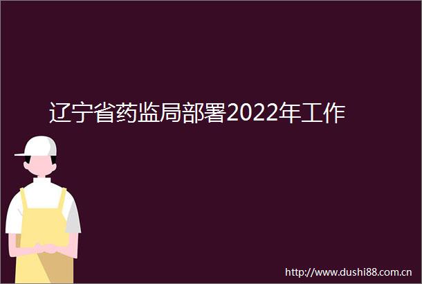 辽宁省药监局部署2022年工作