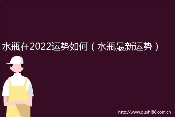 水瓶在2022运势如何（水瓶最新运势）