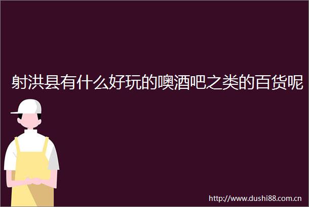 射洪县有什么好玩的噢酒吧之类的百货呢