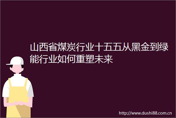 山西省煤炭行业十五五从黑金到绿能行业如何重塑未来