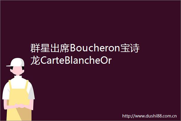 群星出席Boucheron宝诗龙CarteBlancheOrBleu高级珠宝展览及晚宴