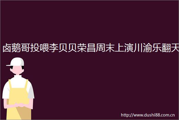 卤鹅哥投喂李贝贝荣昌周末上演川渝乐翻天
