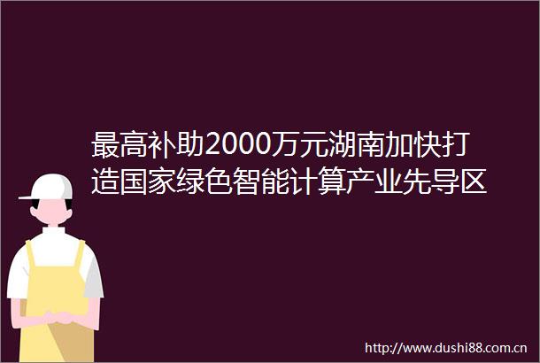 最高补助2000万元湖南加快打造绿色智能计算产业先导区