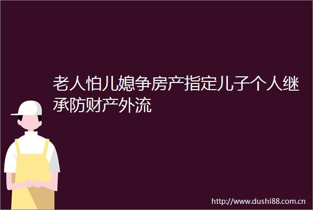 老人怕儿媳争房产指定儿子个人继承防财产外流