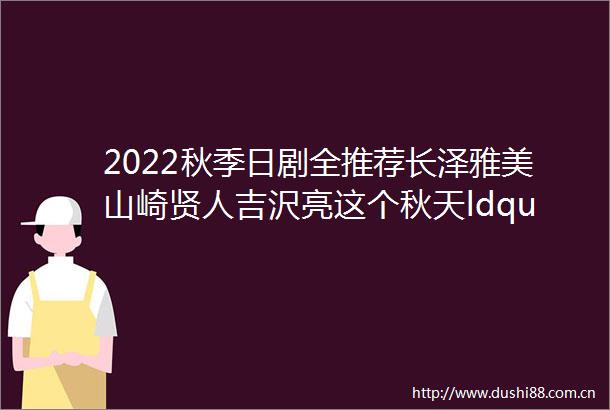 2022秋季日剧全推荐长泽雅美山崎贤人吉沢亮这个秋天ldquo有你好戏看rdquo