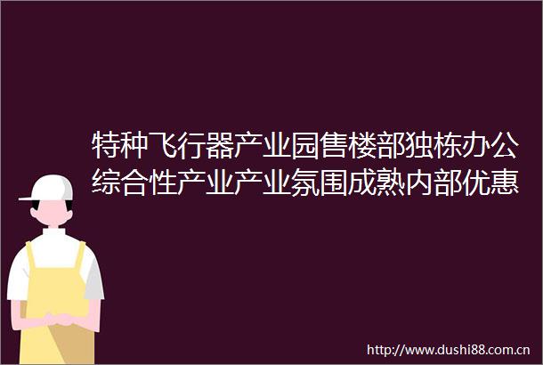 特种飞行器产业园售楼部独栋办公综合性产业产业氛围成熟内部优惠