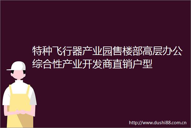 特种飞行器产业园售楼部高层办公综合性产业开发商直销户型