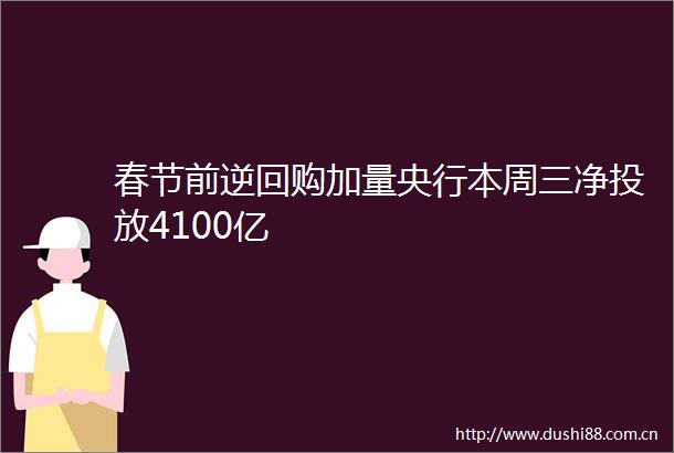 春节前逆回购加量央行本周三净投放4100亿