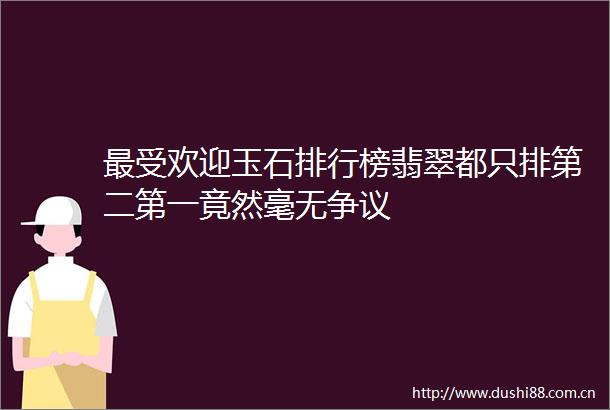 最受欢迎玉石排行榜翡翠都只排第二第一竟然毫无争议