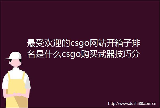 最受欢迎的csgo网站开箱子排名是什么csgo购买武器技巧分享来啦每日看点