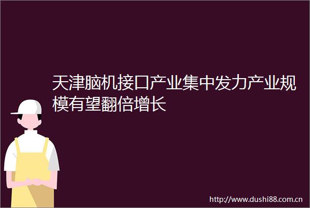 天津脑机接口产业集中发力产业规模有望翻倍增长