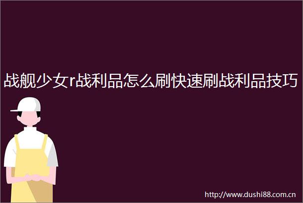 战舰少女r战利品怎么刷快速刷战利品技巧