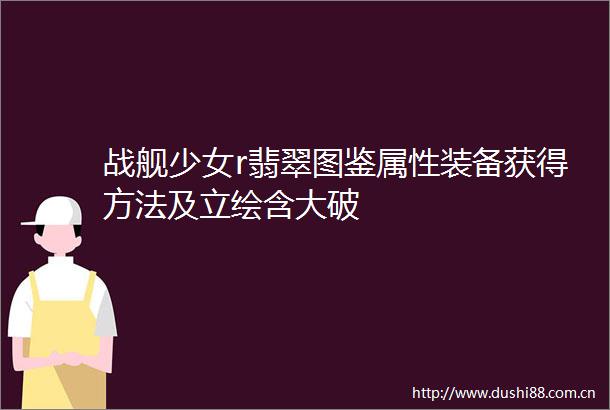 战舰少女r翡翠图鉴属性装备获得方法及立绘含大破