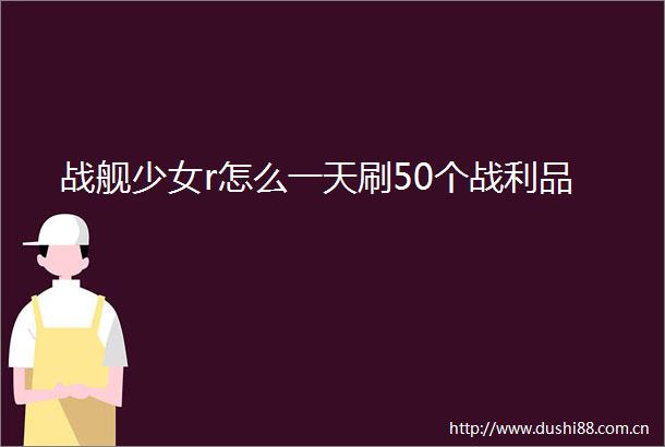 战舰少女r怎么一天刷50个战利品