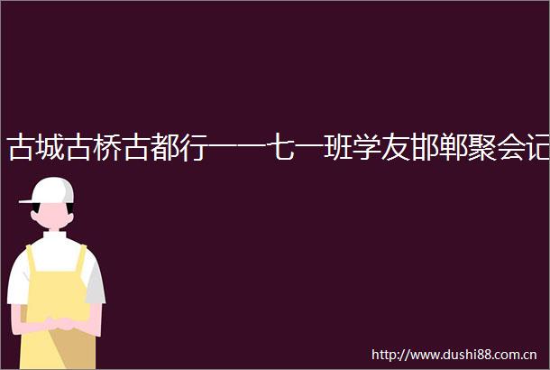 古城古桥古都行一一七一班学友邯郸聚会记