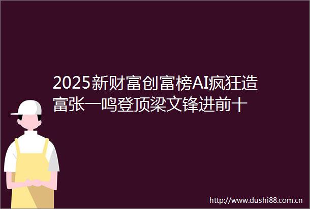 2025新财富创富榜AI疯狂造富张一鸣登顶梁文锋进前十