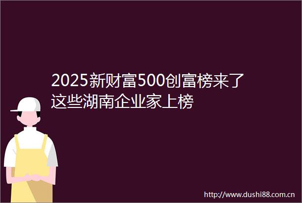 2025新财富500创富榜来了这些湖南企业家上榜