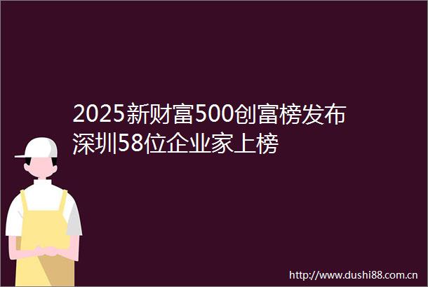 2025新财富500创富榜发布深圳58位企业家上榜