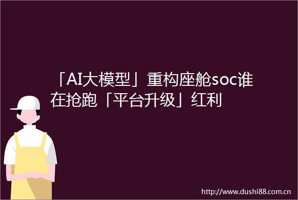 「AI大模型」重构座舱soc谁在抢跑「平台升级」红利