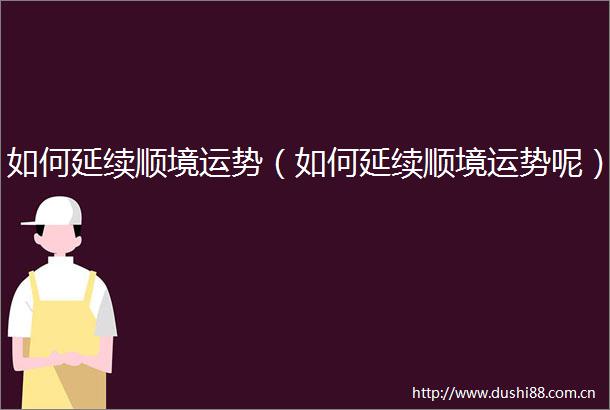 如何延续顺境运势（如何延续顺境运势呢）