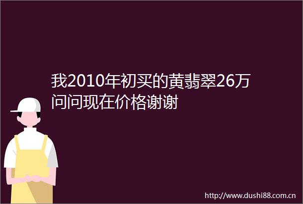 我2010年初买的黄翡翠26万问问现在价格谢谢