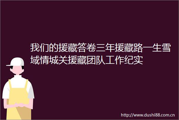 我们的援藏答卷三年援藏路一生雪域情城关援藏团队工作纪实