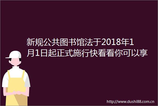新规公共图书馆法于2018年1月1日起正式施行快看看你可以享受哪些免费服务