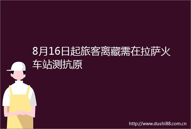 8月16日起旅客离藏需在拉萨火车站测抗原