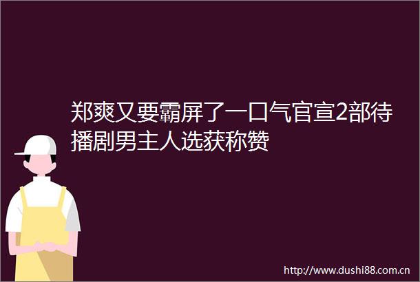 郑爽又要霸屏了一口气官宣2部待播剧男主人选获称赞