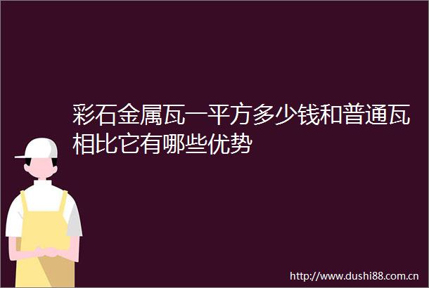 彩石金属瓦一平方多少钱和普通瓦相比它有哪些优势