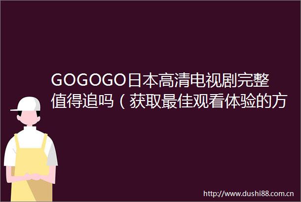 GOGOGO高清电视剧完整值得追吗（获取最佳观看体验的方法GOGOGO高清电视剧完整高效观看指南）