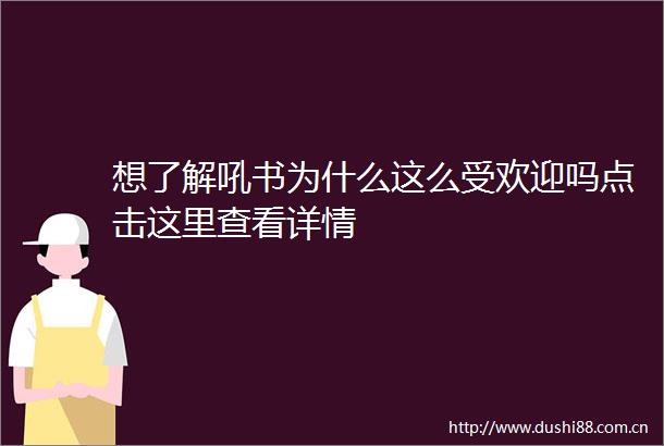 想了解吼书为什么这么受欢迎吗点击这里查看详情