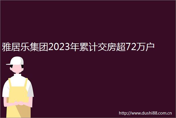 雅居乐集团2023年累计交房超72万户