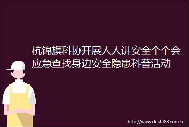 杭锦旗科协开展人人讲安全个个会应急查找身边安全隐患科普活动