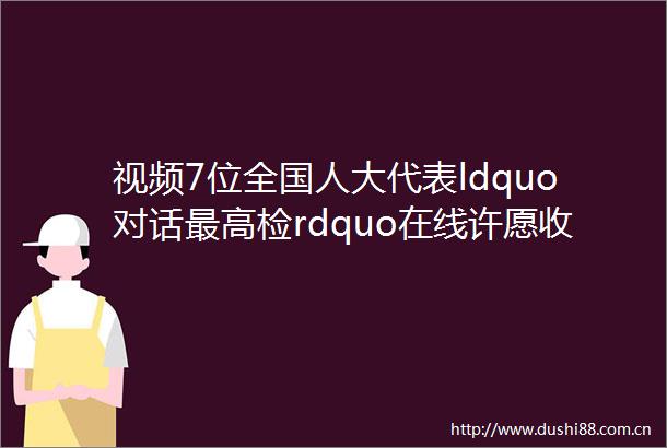 视频7位全国人大代表ldquo对话最高检rdquo在线许愿收到了什么回复