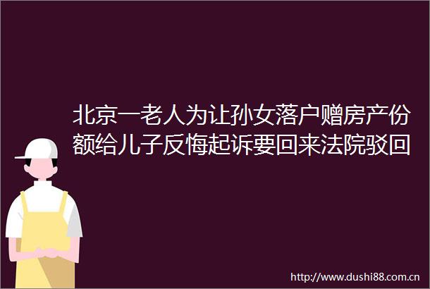 北京一老人为让孙女落户赠房产份额给儿子反悔起诉要回来驳回诉求