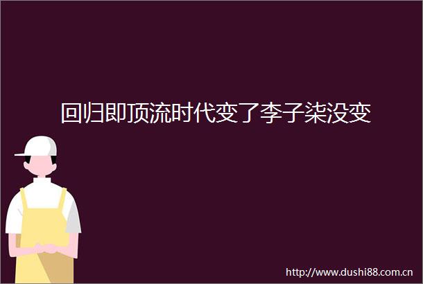 回归即顶流时代变了李子柒没变