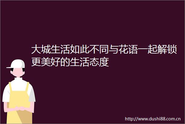 大城生活如此不同与花语一起解锁更美好的生活态度