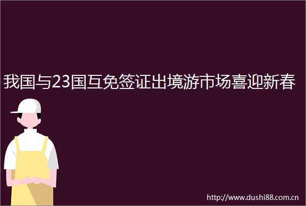 我国与23国互免签证出境游市场喜迎新春