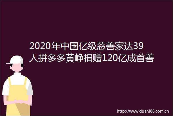 2020年亿级慈善家达39人拼多多黄峥捐赠120亿成首善