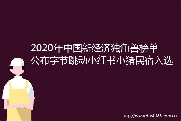 2020年新经济独角兽榜单公布字节跳动小红书小猪民宿入选