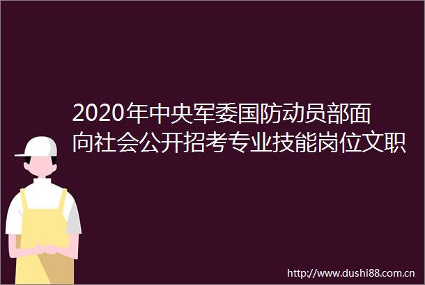2020年中央国防动员部面向社会公开招考专业技能岗位文职人员公告