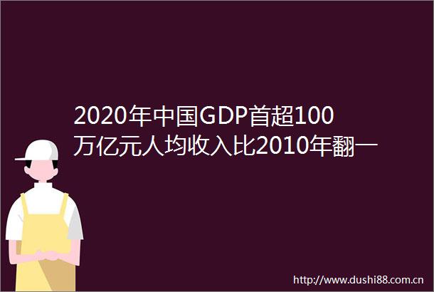 2020年GDP首超100万亿元人均收入比2010年翻一番