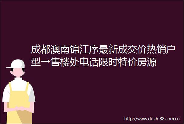 成都澳南锦江序最新成交价热销户型→售楼处电话限时特价房源