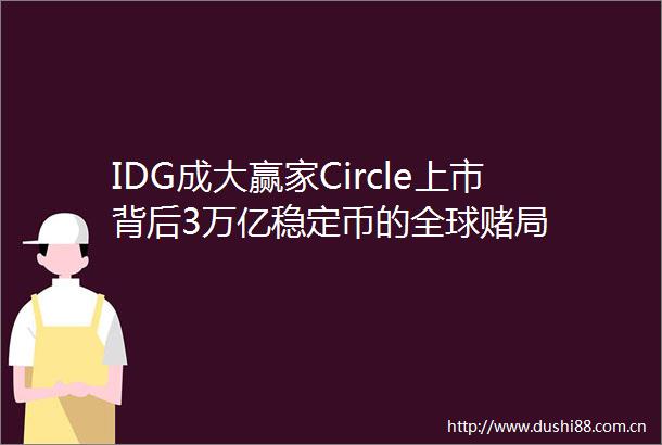 IDG成大赢家Circle上市背后3万亿稳定币的全球赌局