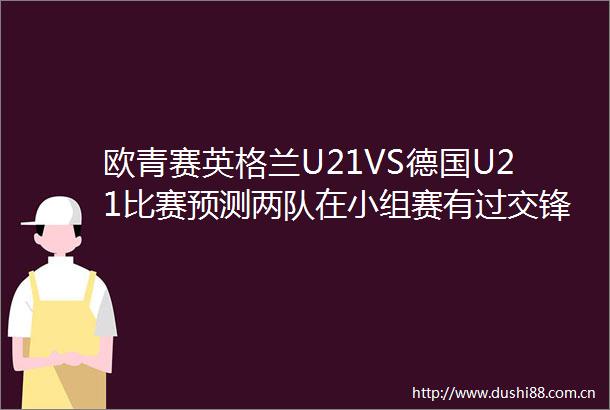 欧青赛英格兰U21VS德国U21比赛预测两队在小组赛有过交锋