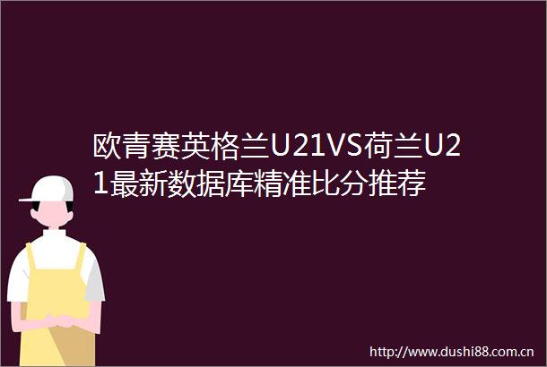 欧青赛英格兰U21VS荷兰U21最新数据库精准比分推荐
