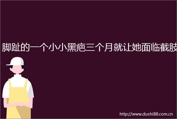 脚趾的一个小小黑疤三个月就让她面临截肢
