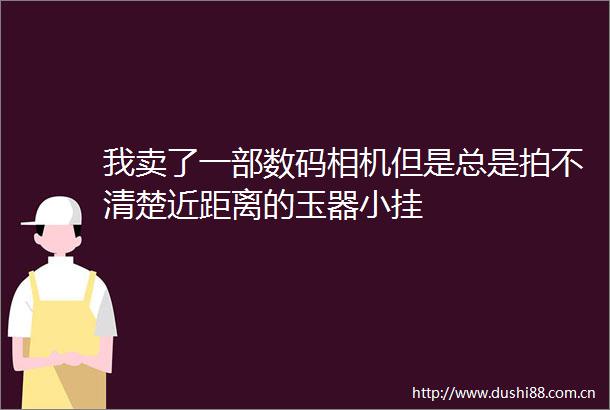我卖了一部数码相机但是总是拍不清楚近距离的玉器小挂